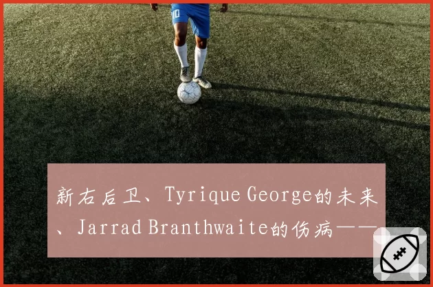 新右后卫、Tyrique George的未来、Jarrad Branthwaite的伤病——埃弗顿问题解答