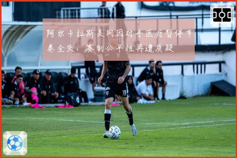 阿尔卡拉斯美网因对手医疗暂停节奏全失，赛制公平性再遭质疑