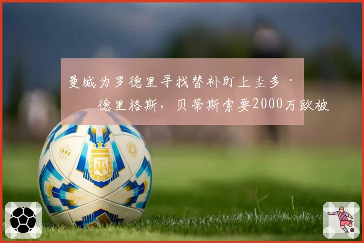 曼城为罗德里寻找替补盯上圭多·罗德里格斯，贝蒂斯索要2000万欧被指趁火打劫