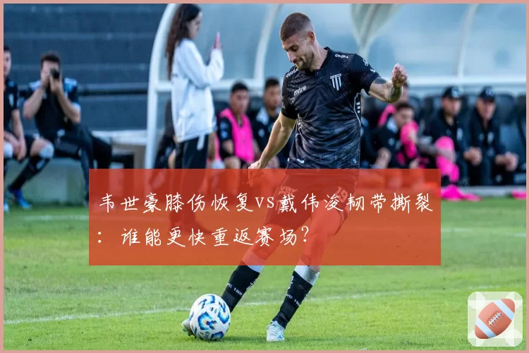 韦世豪膝伤恢复vs戴伟浚韧带撕裂:谁能更快重返赛场?