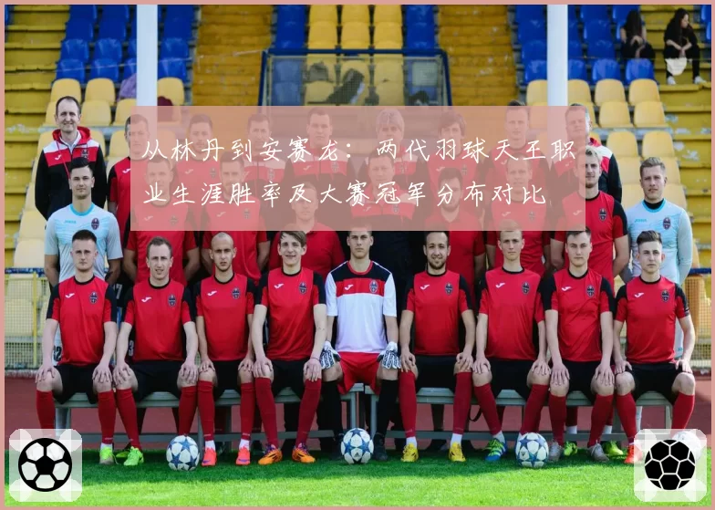 从林丹到安赛龙:两代羽球天王职业生涯胜率及大赛冠军分布对比