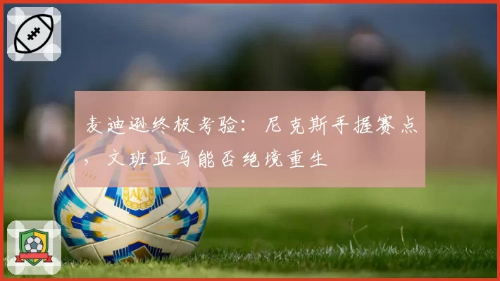 麦迪逊终极考验:尼克斯手握赛点,文班亚马能否绝境重生