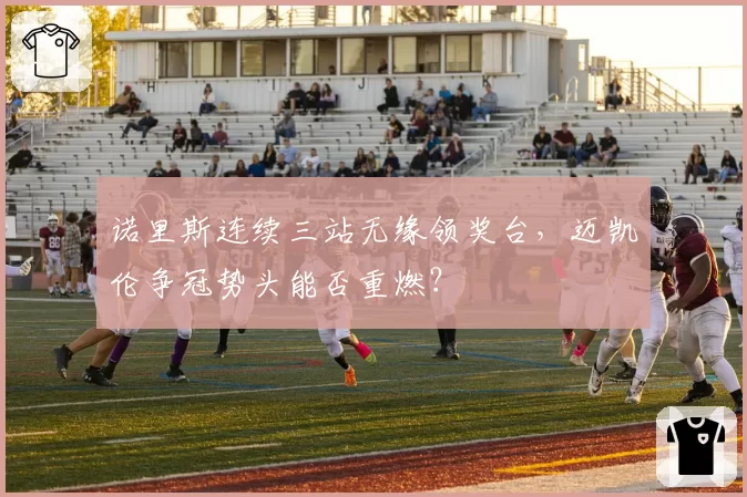 诺里斯连续三站无缘领奖台,迈凯伦争冠势头能否重燃?