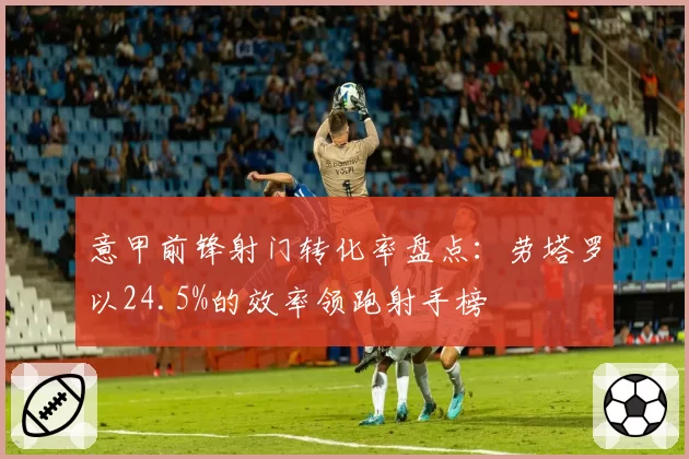 意甲前锋射门转化率盘点：劳塔罗以24.5%的效率领跑射手榜