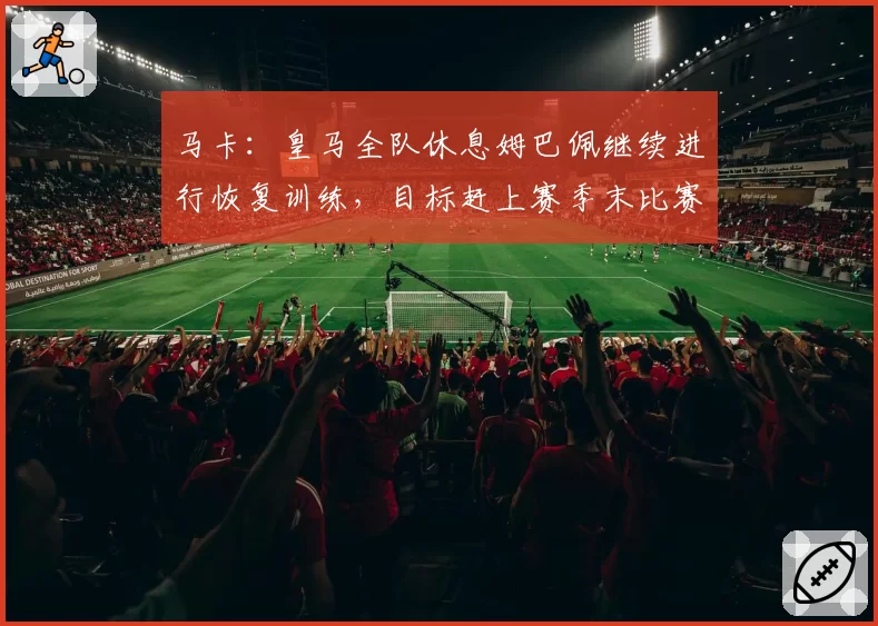马卡：皇马全队休息姆巴佩继续进行恢复训练，目标赶上赛季末比赛