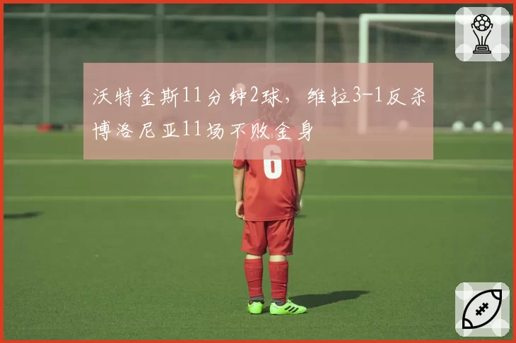 沃特金斯11分钟2球,维拉3-1反杀博洛尼亚11场不败金身