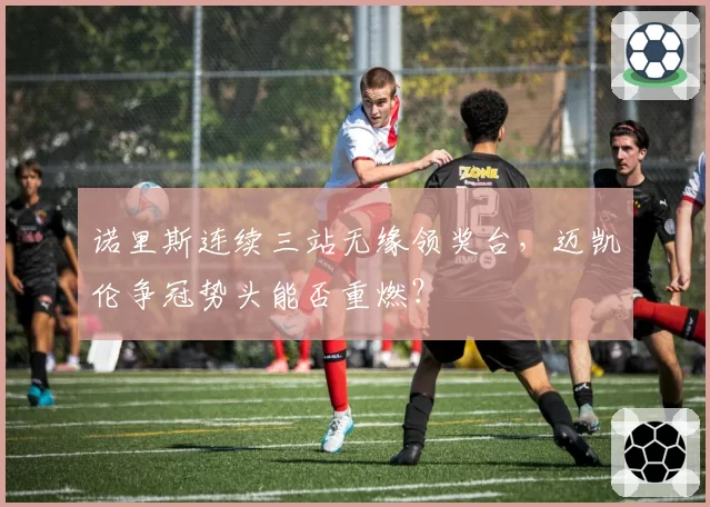 诺里斯连续三站无缘领奖台,迈凯伦争冠势头能否重燃?