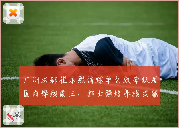 广州龙狮崔永熙持球单打效率跃居国内锋线前三,郭士强培养模式能否持续