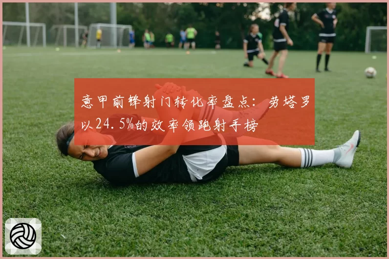 意甲前锋射门转化率盘点：劳塔罗以24.5%的效率领跑射手榜