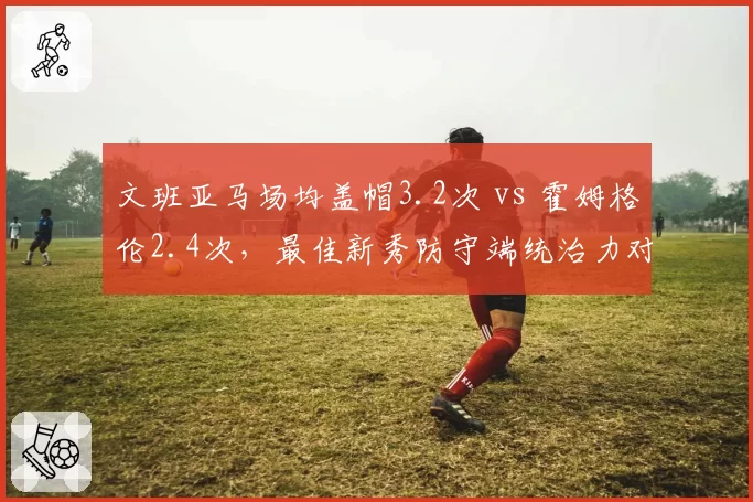 文班亚马场均盖帽3.2次 vs 霍姆格伦2.4次，最佳新秀防守端统治力对比
