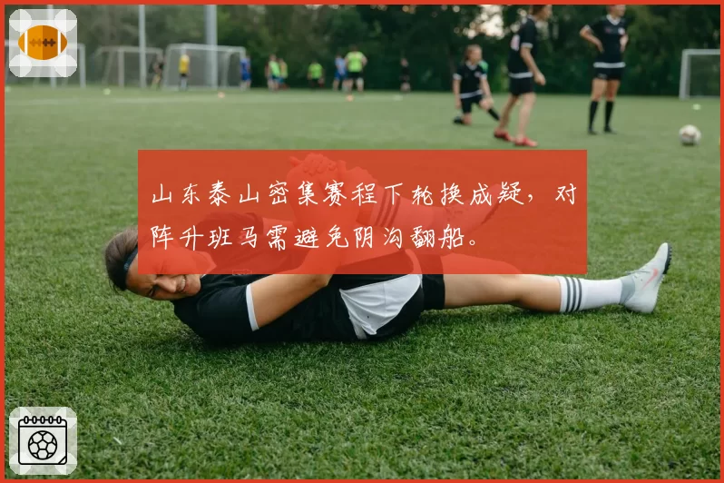 山东泰山密集赛程下轮换成疑,对阵升班马需避免阴沟翻船。