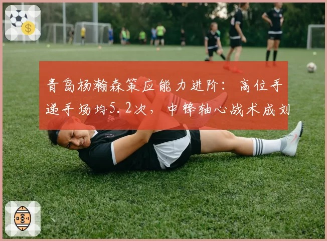 青岛杨瀚森策应能力进阶:高位手递手场均5.2次,中锋轴心战术成刘维伟核心