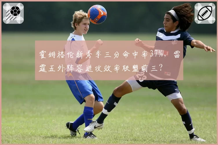 霍姆格伦新秀季三分命中率37%,雷霆五外阵容进攻效率联盟前三?