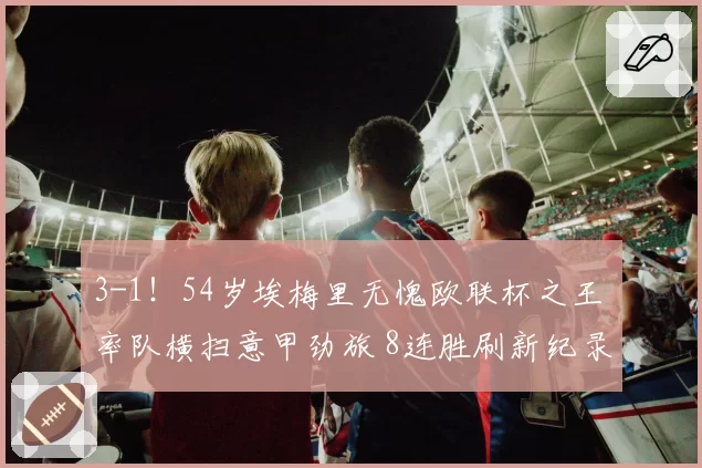 3-1!54岁埃梅里无愧欧联杯之王 率队横扫意甲劲旅 8连胜刷新纪录