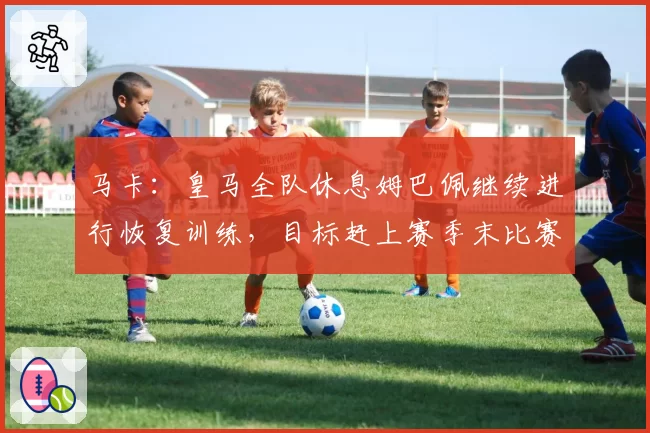 马卡：皇马全队休息姆巴佩继续进行恢复训练，目标赶上赛季末比赛