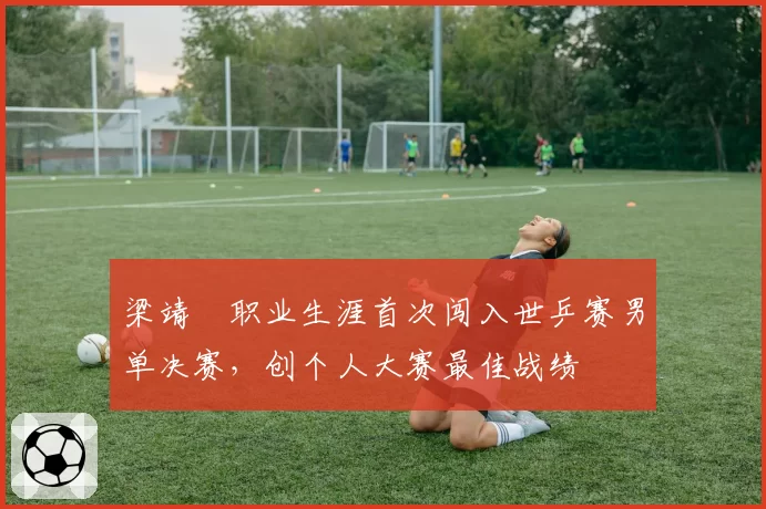 梁靖崑职业生涯首次闯入世乒赛男单决赛，创个人大赛最佳战绩